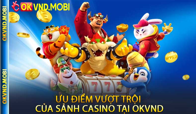 Ưu điểm vượt trội của sảnh casino tại OKVND