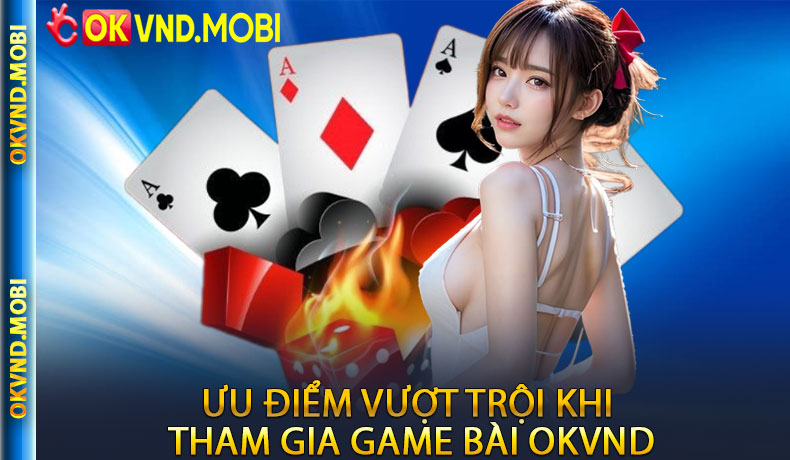 Ưu điểm vượt trội khi tham gia game bài OKVND